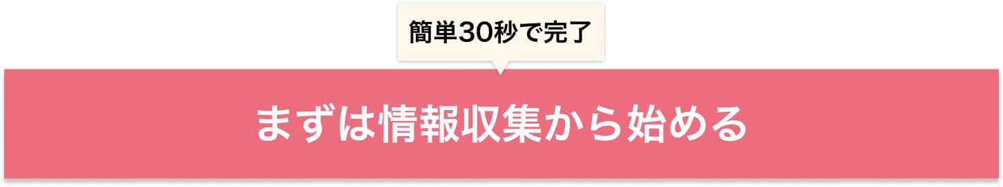 簡単30秒で完了。まずは情報収集から始める